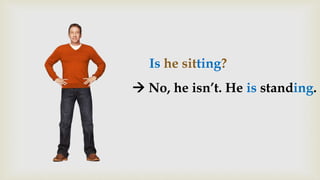 Is he sitting?
 No, he isn’t. He is standing.
 