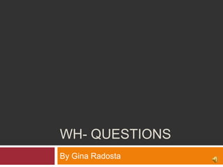 WH- QUESTIONS
By Gina Radosta
 