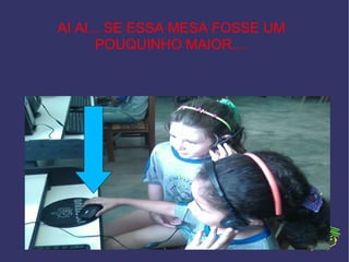 AI AI... SE ESSA MESA FOSSE UM POUQUINHO MAIOR.... 