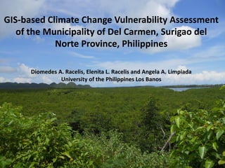 GIS-based Climate Change Vulnerability Assessment
of the Municipality of Del Carmen, Surigao del
Norte Province, Philippines
Diomedes A. Racelis, Elenita L. Racelis and Angela A. Limpiada
University of the Philippines Los Banos
 