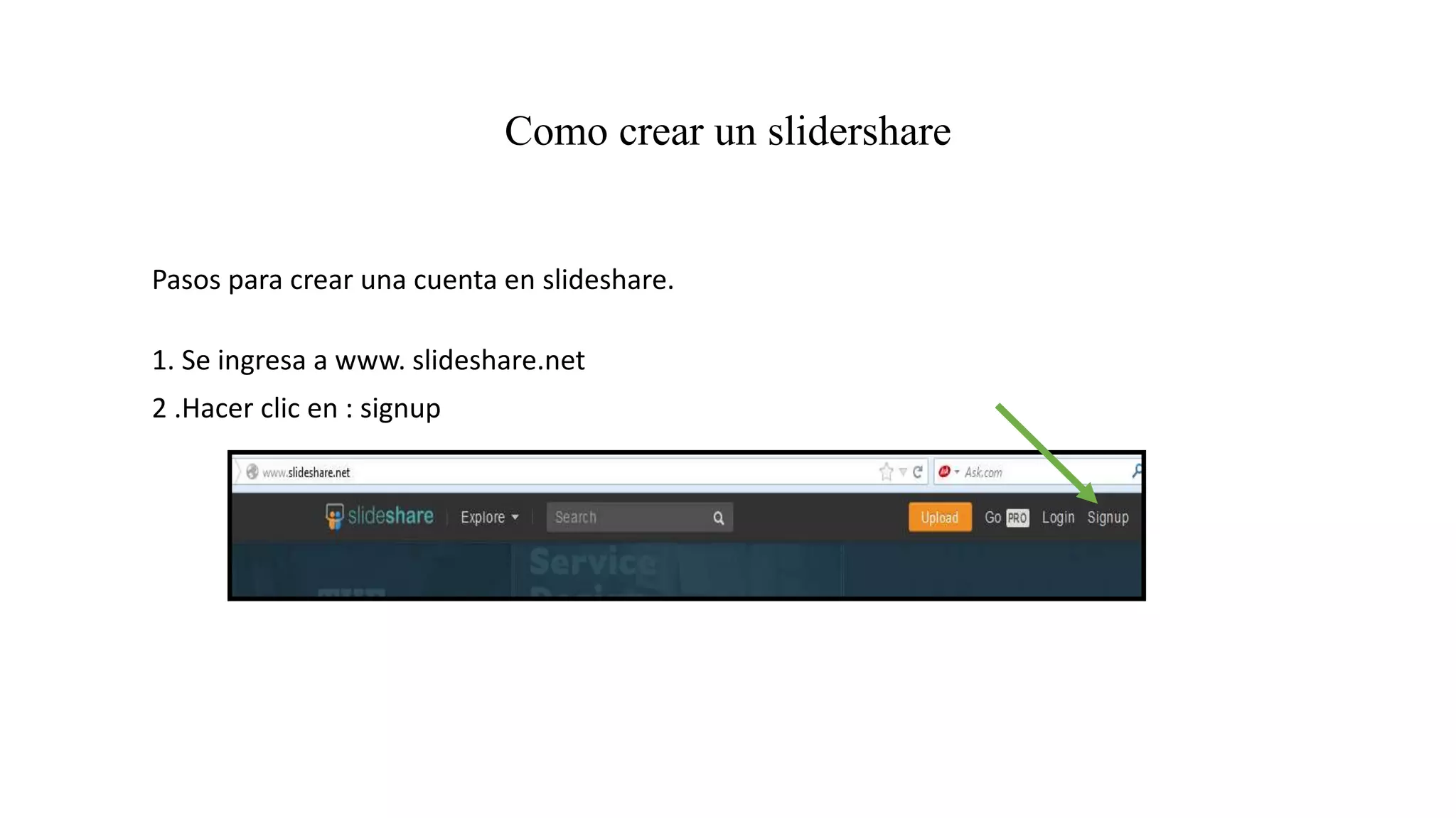 Como crear un slidershare
Pasos para crear una cuenta en slideshare.
1. Se ingresa a www. slideshare.net
2 .Hacer clic en : signup
 