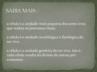 a célula é a unidade mais pequena dos seres vivos que realiza os processos vitais;a célula é a unidade morfológica e fisiológica do ser vivo;a célula é a unidade genética do ser vivo, isto é, cada célula resulta da divisão de outras pré-existentes.SAIBA MAIS :