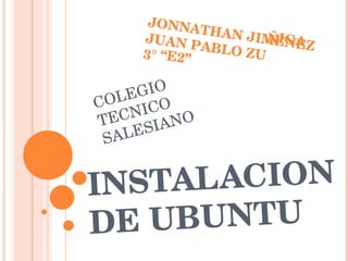 INSTALACION DE UBUNTU JONNATHAN JIMENEZ JUAN PABLO ZUÑIGA 3° “E2” COLEGIO TECNICO SALESIANO 