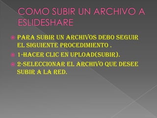  PARA SUBIR UN ARCHIVOS DEBO SEGUIR
  EL SIGUIENTE PROCEDIMIENTO .
 1-HACER CLIC EN UPLOAD(SUBIR).
 2-SELECCIONAR EL ARCHIVO QUE DESEE
  SUBIR A LA RED.
 