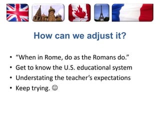 How can we adjust it?“When in Rome, do as the Romans do.”Get to know the U.S. educational systemUnderstating the teacher’s expectationsKeep trying. 