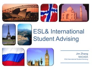ESL& International Student Advising Jim Zhang NACADA  ESL/International Student Advising 