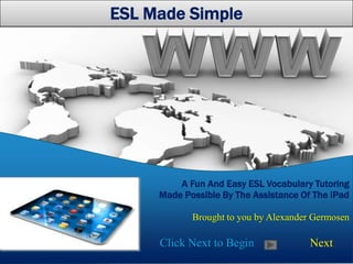 A Fun And Easy ESL Vocabulary Tutoring
Made Possible By The Assistance Of The iPad
Brought to you by Alexander Germosen
Click Next to Begin Next
ESL Made Simple
 