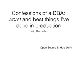 Confessions of a DBA:
worst and best things I've
done in production
Emily Slocombe
Open Source Bridge 2014
 