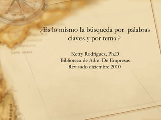 ¿Es lo mismo la búsqueda por  palabras claves y por tema ?  Ketty Rodríguez, Ph.D Biblioteca de Adm. De Empresas Revisado diciembre 2010  