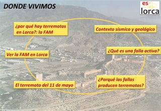 DONDE VIVIMOS
Contexto sísmico y geológico
¿por qué hay terremotos
en Lorca?: la FAM
¿Qué es una falla activa?
¿Porqué las fallas
producen terremotos?
Ver la FAM en Lorca
El terremoto del 11 de mayo
 