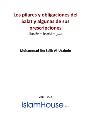 Los pilares y obligaciones del
Salat y algunas de sus
prescripciones
[ Español – Spanish – �‫إﺳﺒﺎ‬ ]
Muhammad ibn Salih Al-Uzaimin
2011 - 1432
 