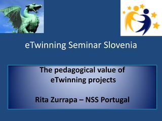 eTwinning Seminar Slovenia 
The pedagogical value of 
eTwinning projects 
Rita Zurrapa – NSS Portugal  