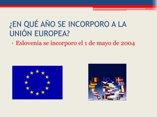 ¿EN QUÉ AÑO SE INCORPORO A LA
UNIÓN EUROPEA?
• Eslovenia se incorporo el 1 de mayo de 2004
 