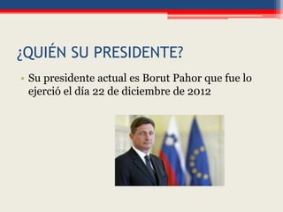 ¿QUIÉN SU PRESIDENTE?
• Su presidente actual es Borut Pahor que fue lo
ejerció el día 22 de diciembre de 2012
 
