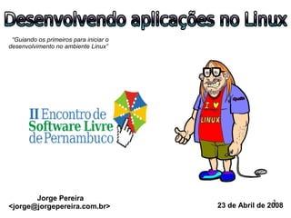 “Guiando os primeiros para iniciar o
desenvolvimento no ambiente Linux”




       Jorge Pereira                                    1
<jorge@jorgepereira.com.br>             23 de Abril de 2008
 