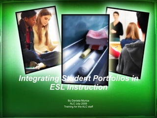 Integrating Student Portfolios in ESL Instruction By Daniela Munca ALC July 2009 Training for the ALC staff 
