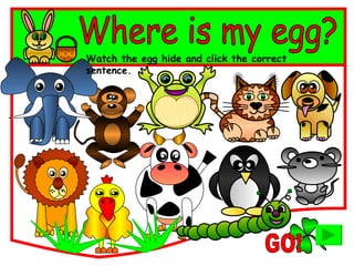 Where is my egg? Watch the egg hide and click the correct sentence. GO! 