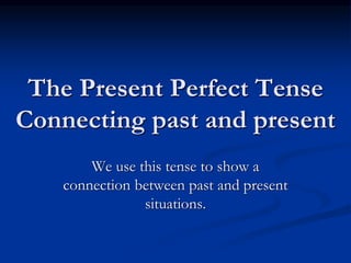 The Present Perfect Tense
Connecting past and present
We use this tense to show a
connection between past and present
situations.
 