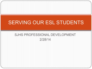SERVING OUR ESL STUDENTS
SJHS PROFESSIONAL DEVELOPMENT
2/28/14

 
