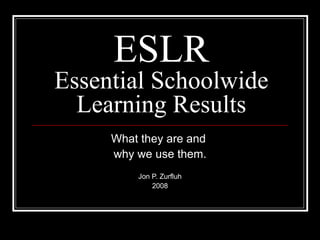 ESLR Essential Schoolwide Learning Results What they are and  why we use them. Jon P. Zurfluh 2008 
