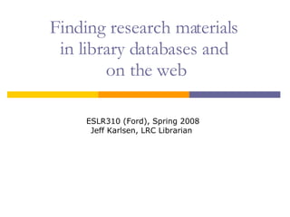Finding research materials  in library databases and  on the web ESLR310 (Ford), Spring 2008 Jeff Karlsen, LRC Librarian  