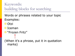 Keywords:  building blocks for searching Words or phrases related to your topic Examples: Otzi Iceman “ Frozen Fritz” (When it’s a phrase, put it in quotation marks) 