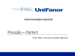 Pressão – ParteII
Prof. MSc. Francisco Hedler Barreto
Instrumentação Industrial
 