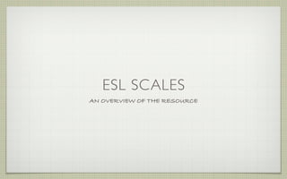 ESL SCALES
AN OVERVIEW OF THE RESOURCE
 
