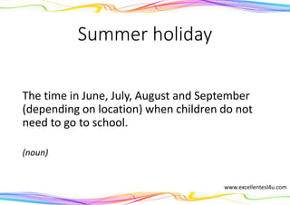 Summer holiday
The time in June, July, August and September
(depending on location) when children do not
need to go to school.
(noun)
www.excellentesl4u.com
 