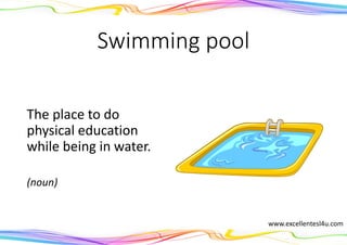 Swimming pool
The place to do
physical education
while being in water.
(noun)
www.excellentesl4u.com
 