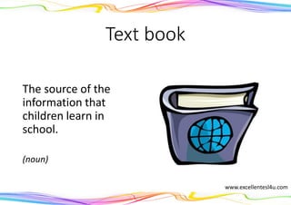 Text book
The source of the
information that
children learn in
school.
(noun)
www.excellentesl4u.com
 