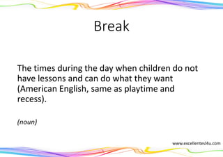 Break
The times during the day when children do not
have lessons and can do what they want
(American English, same as playtime and
recess).
(noun)
www.excellentesl4u.com
 