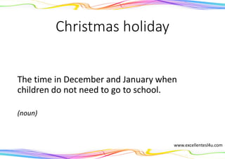 Christmas holiday
The time in December and January when
children do not need to go to school.
(noun)
www.excellentesl4u.com
 