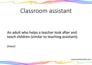 Classroom assistant
An adult who helps a teacher look after and
teach children (similar to teaching assistant).
(noun)
www.excellentesl4u.com
 