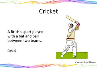 Cricket
A British sport played
with a bat and ball
between two teams.
(noun)
www.excellentesl4u.com
 