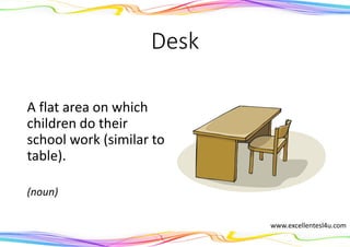 Desk
A flat area on which
children do their
school work (similar to
table).
(noun)
www.excellentesl4u.com
 