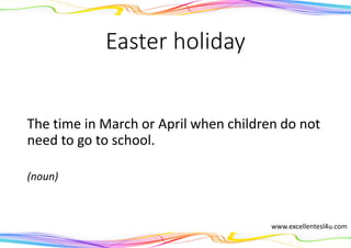 Easter holiday
The time in March or April when children do not
need to go to school.
(noun)
www.excellentesl4u.com
 