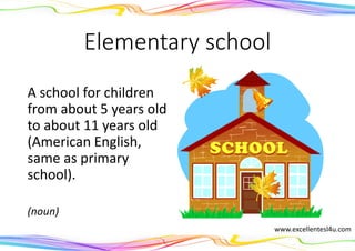 Elementary school
A school for children
from about 5 years old
to about 11 years old
(American English,
same as primary
school).
(noun)
www.excellentesl4u.com
 