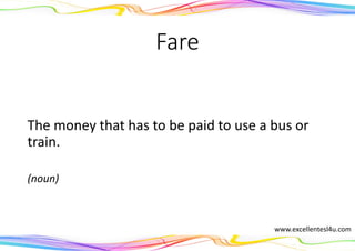 Fare
The money that has to be paid to use a bus or
train.
(noun)
www.excellentesl4u.com
 