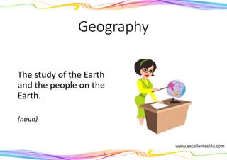 Geography
The study of the Earth
and the people on the
Earth.
(noun)
www.excellentesl4u.com
 