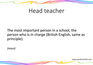 Head teacher
The most important person in a school, the
person who is in charge (British English, same as
principle).
(noun)
www.excellentesl4u.com
 