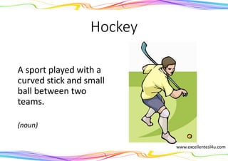 Hockey
A sport played with a
curved stick and small
ball between two
teams.
(noun)
www.excellentesl4u.com
 