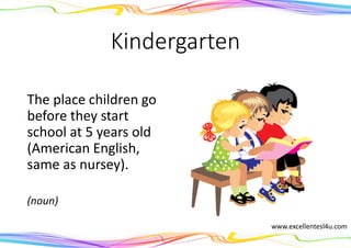 Kindergarten
The place children go
before they start
school at 5 years old
(American English,
same as nursey).
(noun)
www.excellentesl4u.com
 