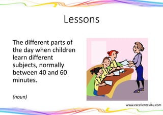 Lessons
The different parts of
the day when children
learn different
subjects, normally
between 40 and 60
minutes.
(noun)
www.excellentesl4u.com
 
