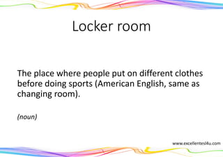 Locker room
The place where people put on different clothes
before doing sports (American English, same as
changing room).
(noun)
www.excellentesl4u.com
 