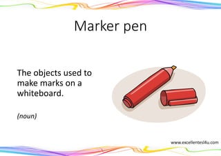 Marker pen
The objects used to
make marks on a
whiteboard.
(noun)
www.excellentesl4u.com
 