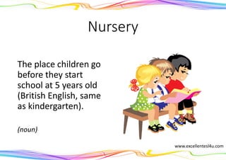 Nursery
The place children go
before they start
school at 5 years old
(British English, same
as kindergarten).
(noun)
www.excellentesl4u.com
 