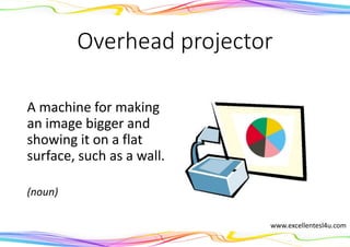 Overhead projector
A machine for making
an image bigger and
showing it on a flat
surface, such as a wall.
(noun)
www.excellentesl4u.com
 