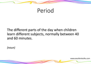 Period
The different parts of the day when children
learn different subjects, normally between 40
and 60 minutes.
(noun)
www.excellentesl4u.com
 