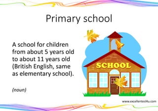 Primary school
A school for children
from about 5 years old
to about 11 years old
(British English, same
as elementary school).
(noun)
www.excellentesl4u.com
 